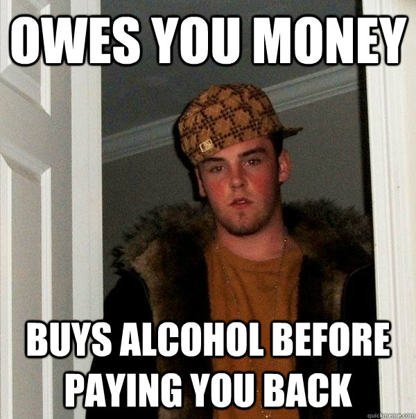 Owes you money buys alcohol before paying you back  Scumbag Steve