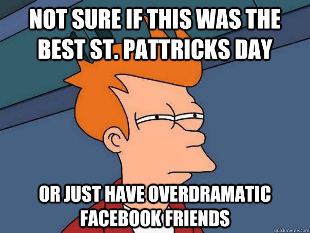 Not sure if this was the best st. pattricks day Or just have overdramatic facebook friends  Futurama Fry