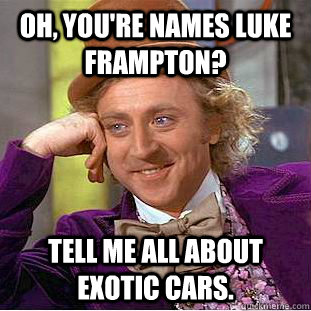 Oh, you're names Luke Frampton? Tell me all about exotic cars.   Condescending Wonka