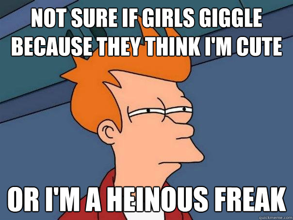 Not sure if girls giggle because they think I'm cute or I'm a heinous freak  Futurama Fry