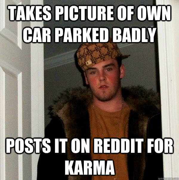 Takes picture of own car parked badly posts it on reddit for karma - Takes picture of own car parked badly posts it on reddit for karma  Scumbag Steve