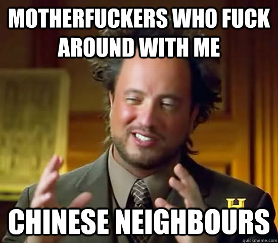 motherfuckers who fuck around with me chinese neighbours  Ancient Aliens