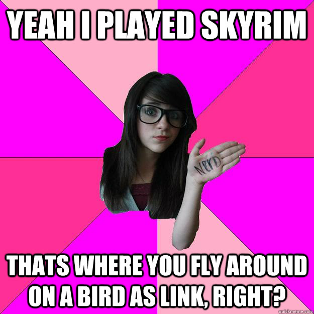 Yeah I played Skyrim Thats where you fly around on a bird as link, right?  Idiot Nerd Girl