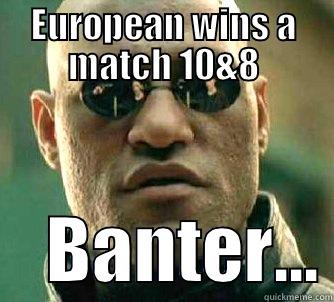 EUROPEAN WINS A MATCH 10&8     BANTER... Matrix Morpheus