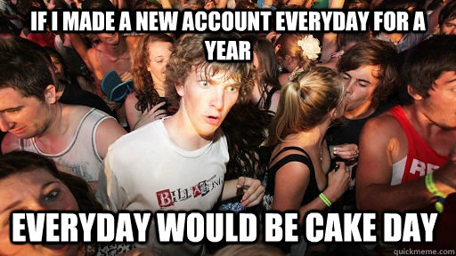 If i made a new account everyday for a year Everyday would be cake day - If i made a new account everyday for a year Everyday would be cake day  Sudden Clarity Clarence