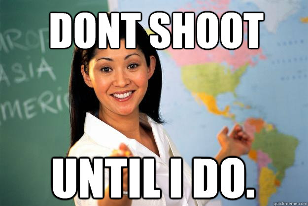 Dont shoot until i do.  Unhelpful High School Teacher