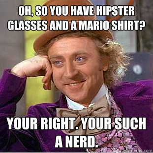 Oh, so you have hipster glasses and a mario shirt? Your right. Your such a nerd.   Condescending Wonka