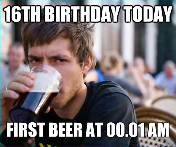 16th Birthday today first beer at 00.01 am - 16th Birthday today first beer at 00.01 am  Lazy College Senior