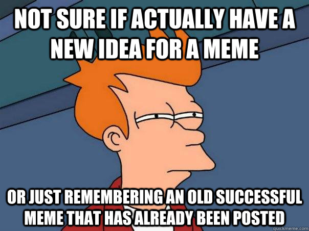 Not sure if actually have a new idea for a meme Or just remembering an old successful meme that has already been posted   Futurama Fry