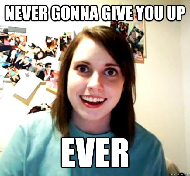 never gonna give you up ever - never gonna give you up ever  Overly Attached Girlfriend