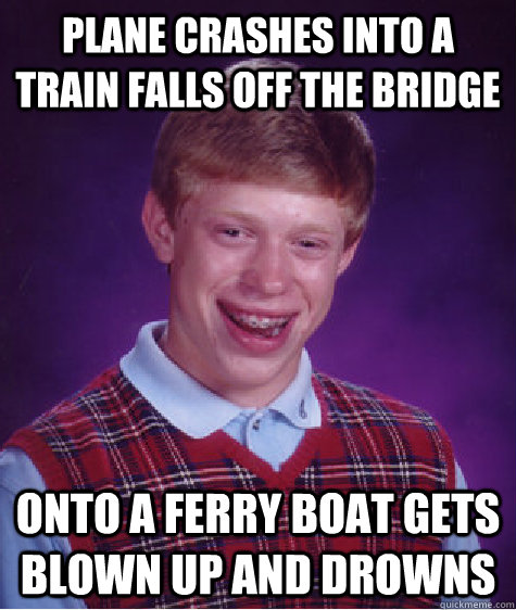 plane crashes into a train falls off the bridge onto a ferry boat gets blown up and drowns  Bad Luck Brian