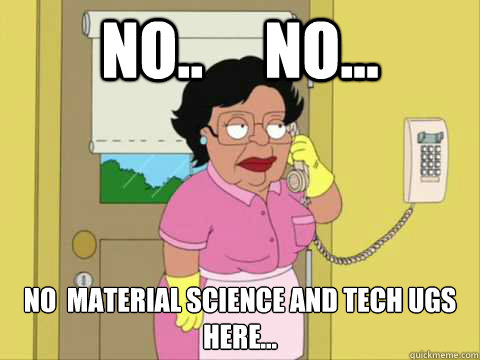 No..     No... No  MATERIAL SCIENCE AND TECH UGS here...  Family Guy Maid Meme