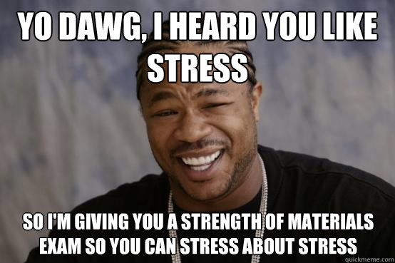 yo dawg, i heard you like stress So I'm giving you a strength of materials exam so you can stress about stress  YO DAWG