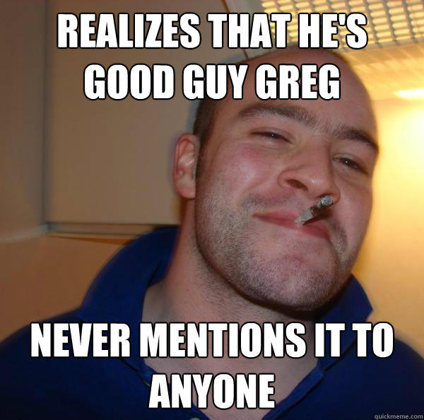 Realizes that he's Good Guy Greg Never mentions it to anyone  