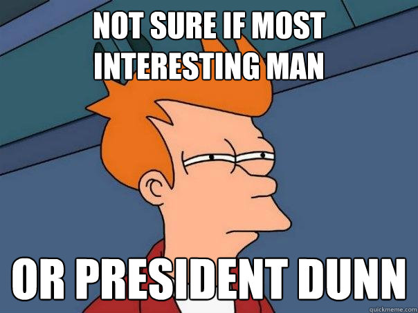 Not sure if most interesting man Or president dunn  Futurama Fry