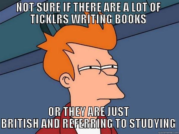 NOT SURE IF THERE ARE A LOT OF TICKLRS WRITING BOOKS OR THEY ARE JUST BRITISH AND REFERRING TO STUDYING Futurama Fry