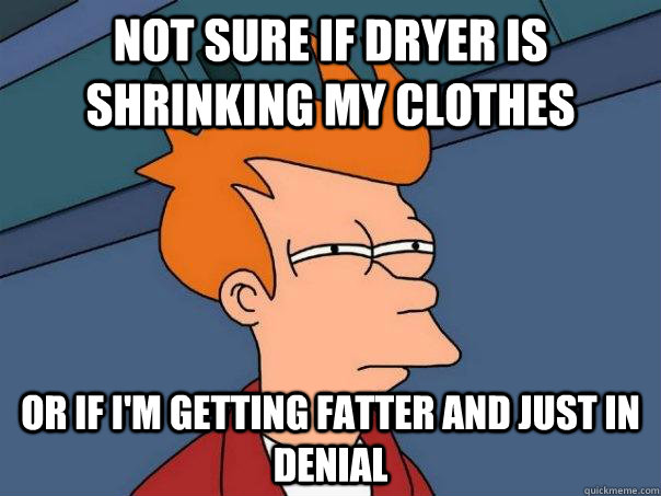 Not sure if dryer is shrinking my clothes Or if i'm getting fatter and just in denial  Futurama Fry