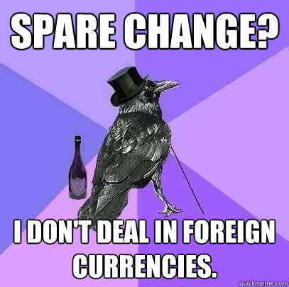 Spare change? I don't deal in foreign currencies.  Rich Raven