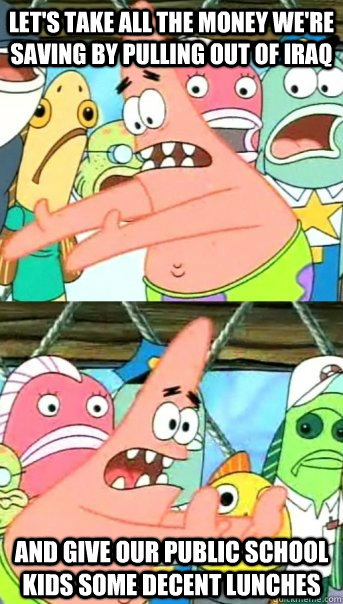 Let's take all the money we're saving by pulling out of Iraq and give our public school kids some decent lunches  Push it somewhere else Patrick