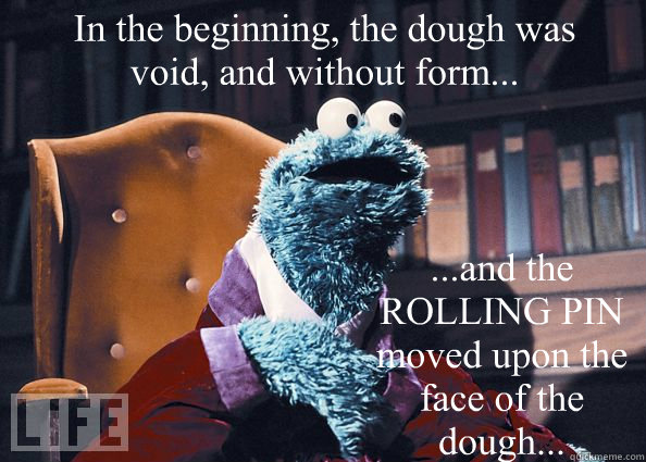 In the beginning, the dough was void, and without form... ...and the ROLLING PIN moved upon the face of the dough...  Cookieman