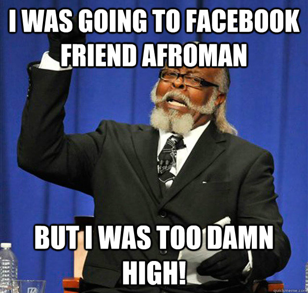 I was going to Facebook friend Afroman But I Was Too Damn High!  Jimmy McMillan