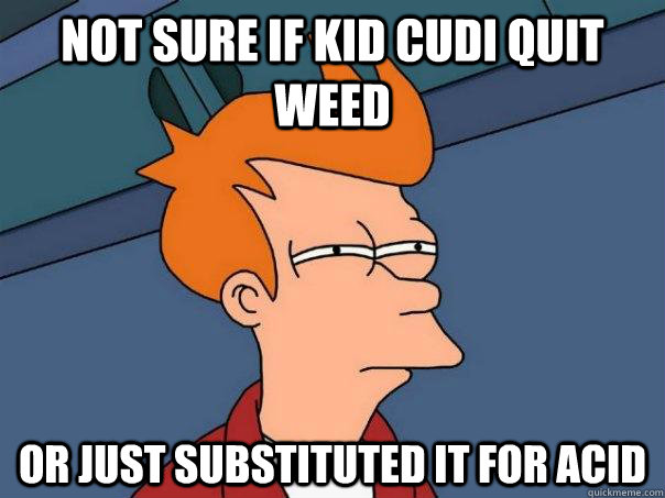 Not sure if kid cudi quit weed Or just substituted it for acid - Not sure if kid cudi quit weed Or just substituted it for acid  Futurama Fry