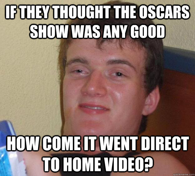 If they thought the oscars show was any good how come it went direct to home video? - If they thought the oscars show was any good how come it went direct to home video?  10 Guy