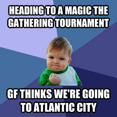 HEADING TO A MAGIC THE GATHERING TOURNAMENT GF THINKS WE'RE GOING TO ATLANTIC CITY  Success Kid