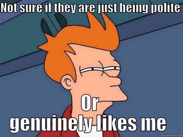 NOT SURE IF THEY ARE JUST BEING POLITE  OR GENUINELY LIKES ME  Futurama Fry