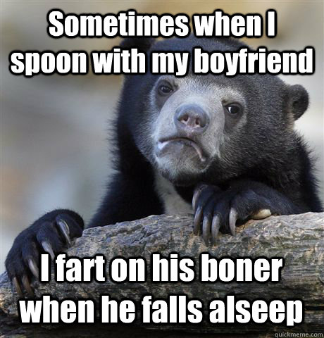 Sometimes when I spoon with my boyfriend I fart on his boner when he falls alseep  Confession Bear