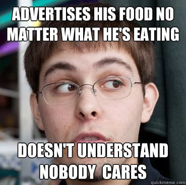 advertises his food no matter what he's eating doesn't understand nobody  cares  