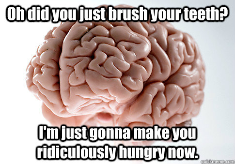 Oh did you just brush your teeth? I'm just gonna make you ridiculously hungry now. - Oh did you just brush your teeth? I'm just gonna make you ridiculously hungry now.  Misc