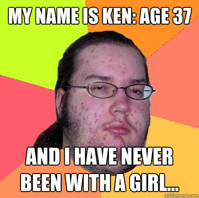 my name is ken: age 37 and i have never been with a girl... - my name is ken: age 37 and i have never been with a girl...  Butthurt Dweller