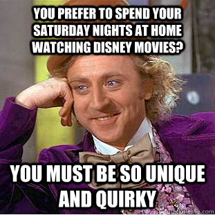 You prefer to spend your saturday nights at home watching disney movies? You must be so unique and quirky - You prefer to spend your saturday nights at home watching disney movies? You must be so unique and quirky  Condescending Wonka