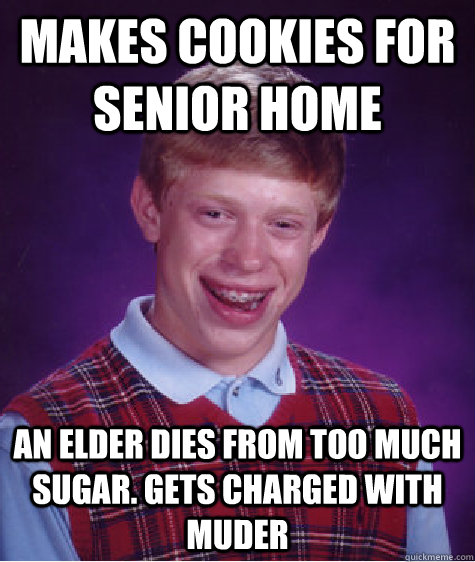 MAKES COOKIES FOR SENIOR HOME AN ELDER DIES FROM TOO MUCH SUGAR. GETS CHARGED WITH MUDER - MAKES COOKIES FOR SENIOR HOME AN ELDER DIES FROM TOO MUCH SUGAR. GETS CHARGED WITH MUDER  Bad Luck Brian