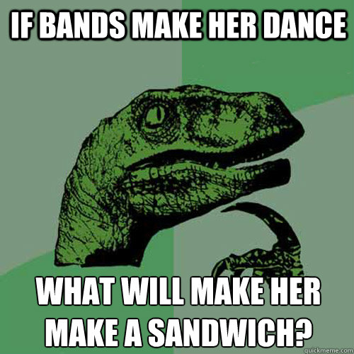 IF BANDS MAKE HER DANCE WHAT WILL MAKE HER MAKE A SANDWICH?  Philosoraptor