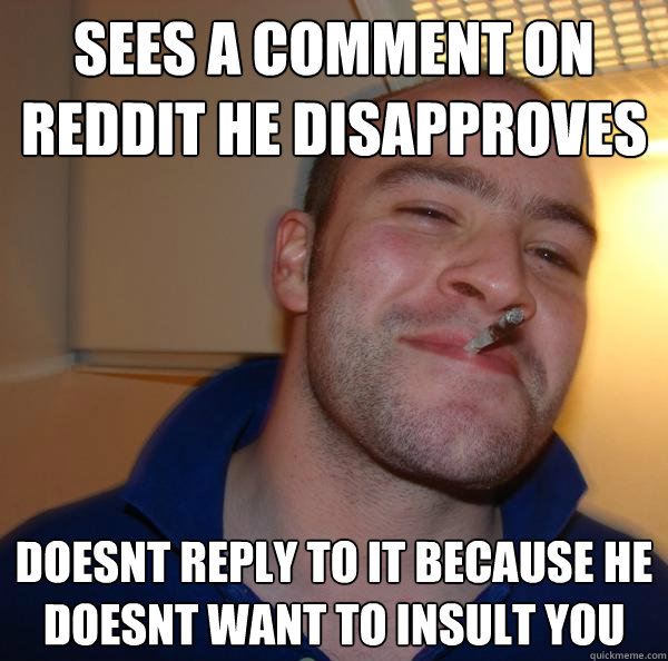 Sees a comment on reddit he disapproves  doesnt reply to it because he doesnt want to insult you - Sees a comment on reddit he disapproves  doesnt reply to it because he doesnt want to insult you  Misc