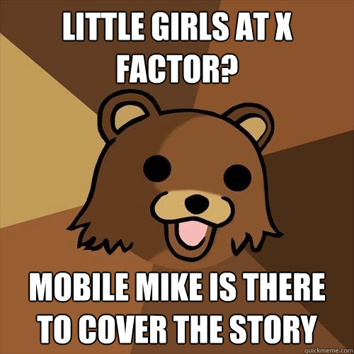 Little girls at x factor? Mobile mike is there to cover the story  Pedobear