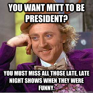 You want Mitt to be President? You must miss all those late, late night shows when they were funny. - You want Mitt to be President? You must miss all those late, late night shows when they were funny.  Condescending Wonka