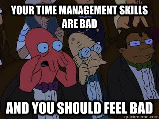 Your time management skills are bad and you should feel bad  Bad Zoidberg