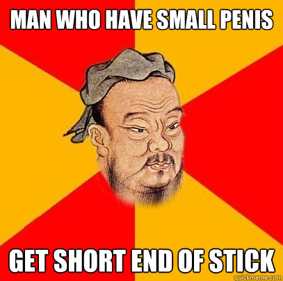 Man who have small penis Get short end of stick  Confucius says