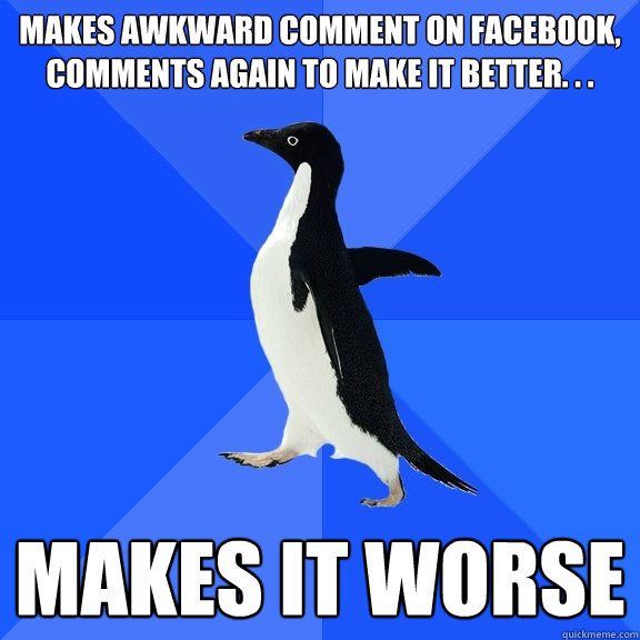 Makes awkward comment on Facebook, comments again to make it better. . . makes it worse  Socially Awkward Penguin