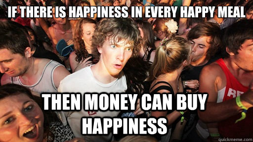 If there is happiness in every Happy meal Then money can buy happiness - If there is happiness in every Happy meal Then money can buy happiness  Sudden Clarity Clarence