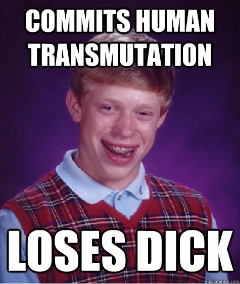 Commits human transmutation Loses dick  Bad Luck Brian