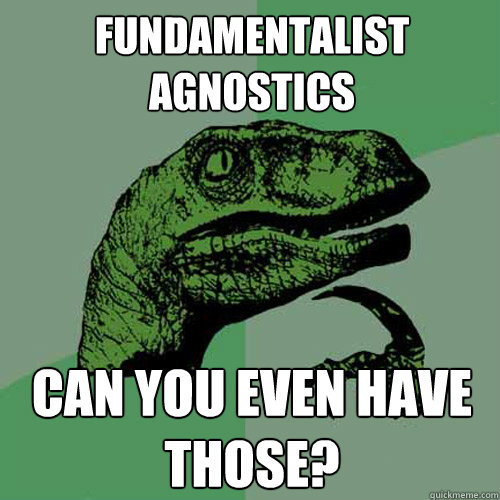 fundamentalist agnostics Can you even have those?  - fundamentalist agnostics Can you even have those?   Philosoraptor