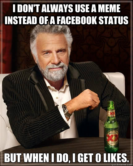 I don't always use a meme instead of a facebook status but when I do, I get 0 likes.  The Most Interesting Man In The World