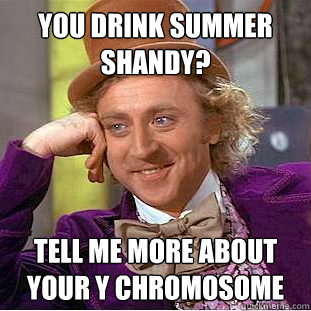 You drink Summer Shandy? Tell me more about your Y chromosome  Condescending Wonka