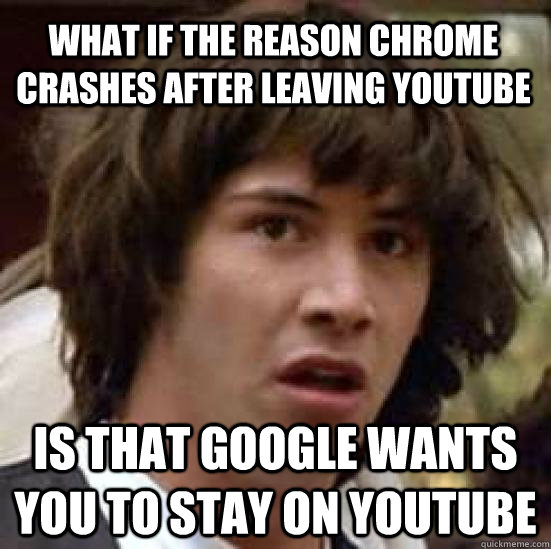 What if the reason Chrome crashes after leaving youtube is that google wants you to stay on youtube - What if the reason Chrome crashes after leaving youtube is that google wants you to stay on youtube  conspiracy keanu