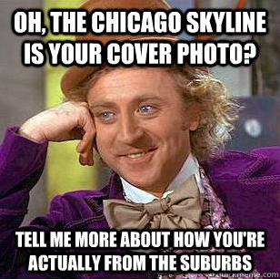 Oh, the Chicago skyline is your cover photo? Tell me more about how you're actually from the suburbs   Condescending Wonka