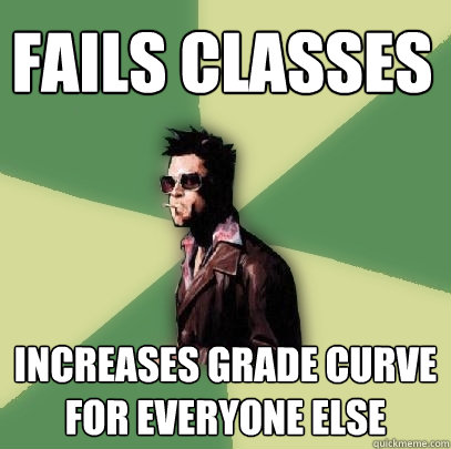 Fails Classes Increases Grade Curve for everyone else  Helpful Tyler Durden